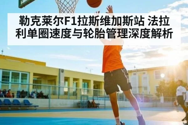 勒克莱尔F1拉斯维加斯站 法拉利单圈速度与轮胎管理深度解析